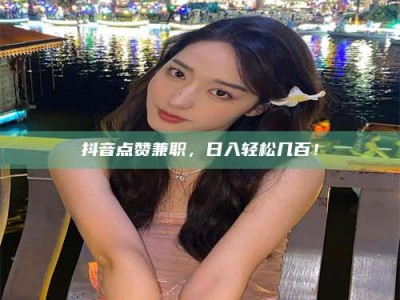 新野抖音点赞兼职，日入轻松几百！