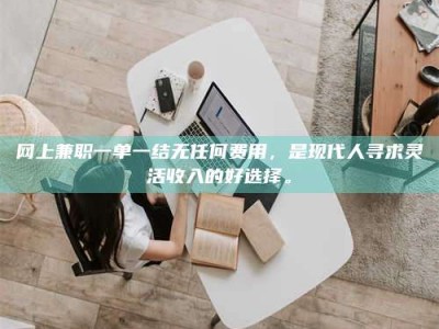 新野网上兼职一单一结无任何费用，是现代人寻求灵活收入的好选择。