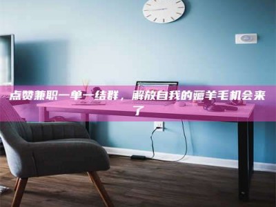 新野点赞兼职一单一结群，解放自我的薅羊毛机会来了