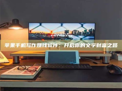 新野苹果手机写作赚钱软件：开启你的文字财富之路