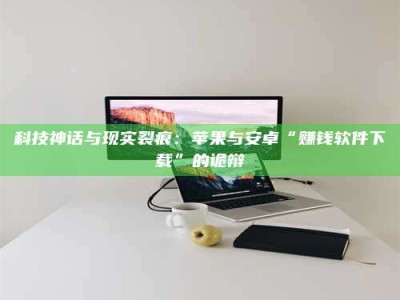 新野科技神话与现实裂痕：苹果与安卓“赚钱软件下载”的诡辩