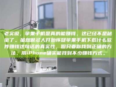 新野老实说，苹果手机是真的能赚钱，这已经不是秘密了。虽然很多人开始怀疑苹果手机下载什么软件赚钱这句话的真实性，但只要你找到正确的方法，用iPhone确实能找到不少赚钱方式。