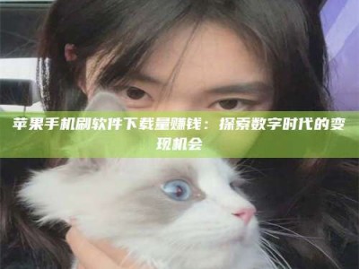 新野苹果手机刷软件下载量赚钱：探索数字时代的变现机会