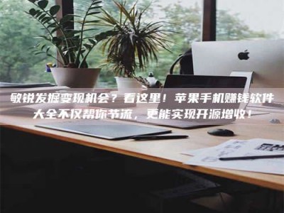 新野敏锐发掘变现机会？看这里！苹果手机赚钱软件大全不仅帮你节流，更能实现开源增收！