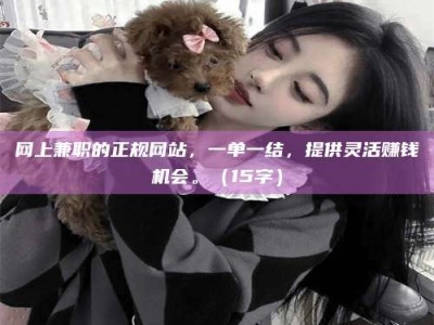 新野网上兼职的正规网站，一单一结，提供灵活赚钱机会。（15字）