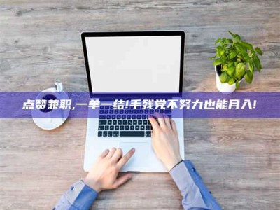 新野点赞兼职,一单一结!手残党不努力也能月入!